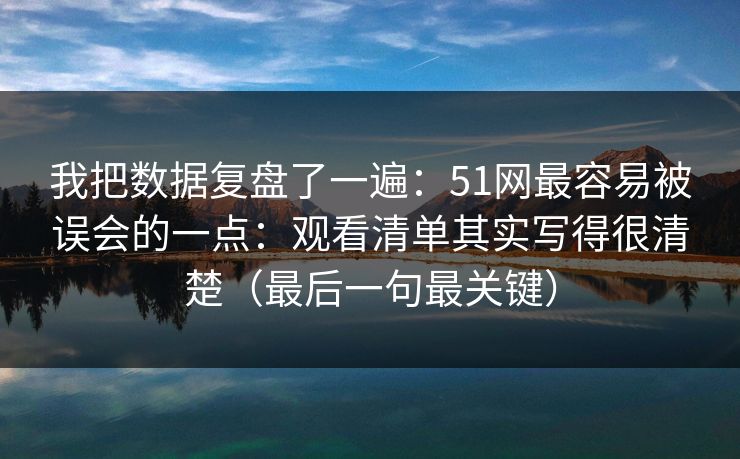 我把数据复盘了一遍：51网最容易被误会的一点：观看清单其实写得很清楚（最后一句最关键）