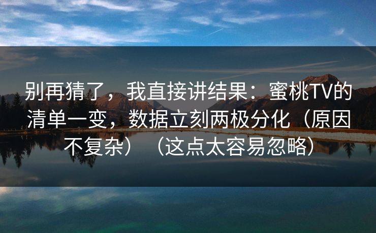别再猜了，我直接讲结果：蜜桃TV的清单一变，数据立刻两极分化（原因不复杂）（这点太容易忽略）