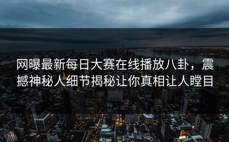 网曝最新每日大赛在线播放八卦，震撼神秘人细节揭秘让你真相让人瞠目