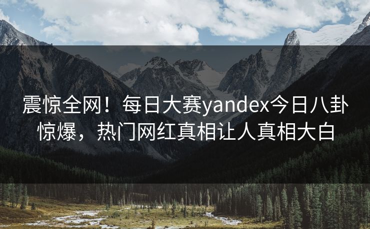 震惊全网！每日大赛yandex今日八卦惊爆，热门网红真相让人真相大白