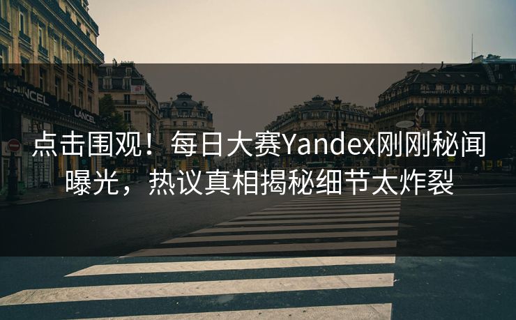 点击围观！每日大赛Yandex刚刚秘闻曝光，热议真相揭秘细节太炸裂