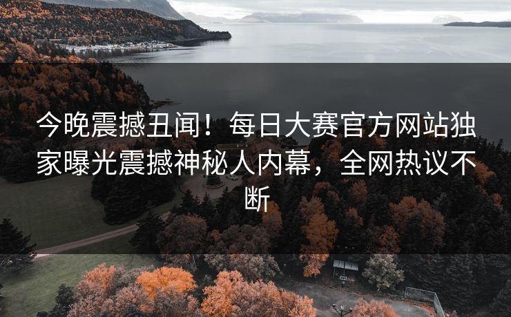 今晚震撼丑闻！每日大赛官方网站独家曝光震撼神秘人内幕，全网热议不断