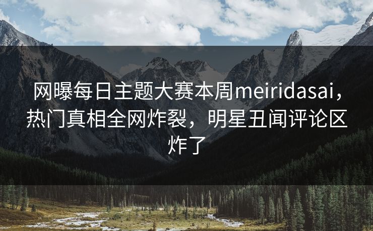 网曝每日主题大赛本周meiridasai，热门真相全网炸裂，明星丑闻评论区炸了