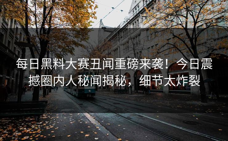 每日黑料大赛丑闻重磅来袭！今日震撼圈内人秘闻揭秘，细节太炸裂