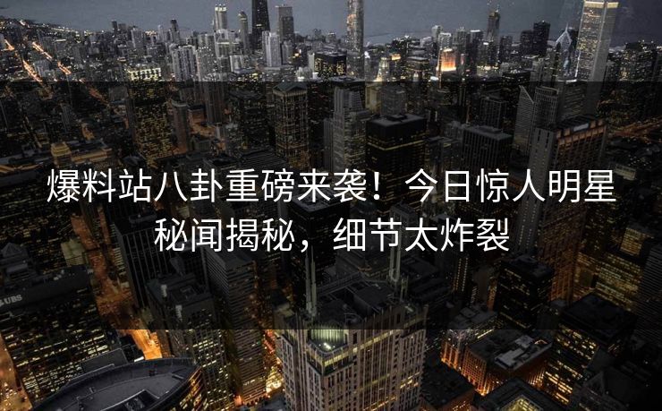 爆料站八卦重磅来袭！今日惊人明星秘闻揭秘，细节太炸裂