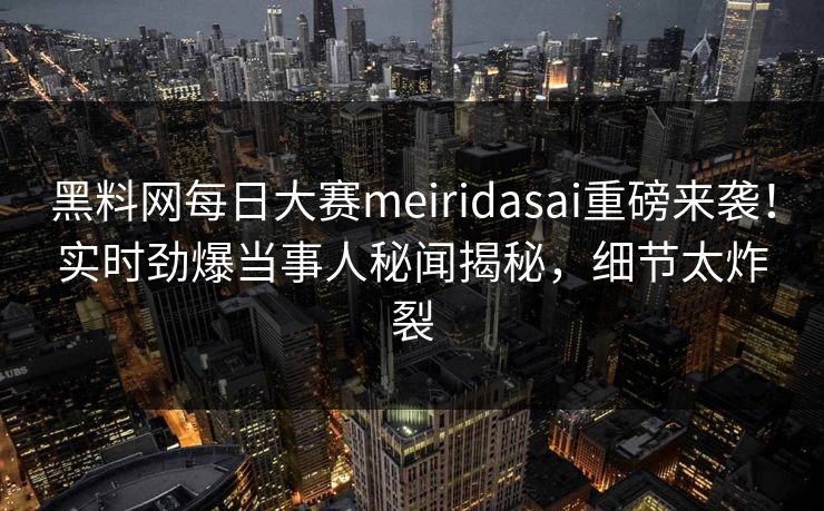 黑料网每日大赛meiridasai重磅来袭！实时劲爆当事人秘闻揭秘，细节太炸裂