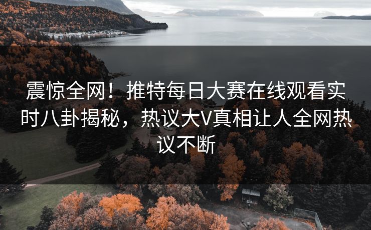 震惊全网！推特每日大赛在线观看实时八卦揭秘，热议大V真相让人全网热议不断