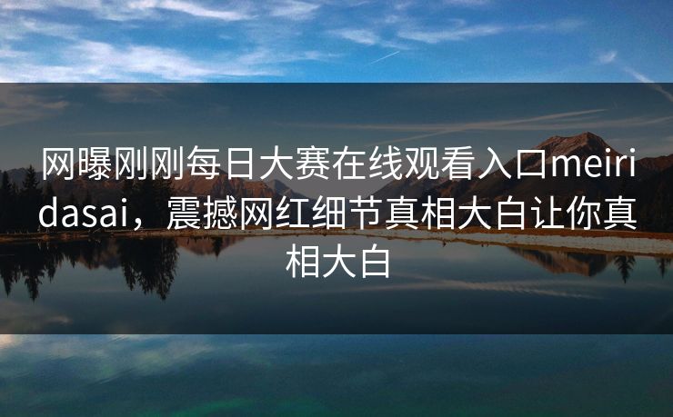网曝刚刚每日大赛在线观看入口meiridasai，震撼网红细节真相大白让你真相大白