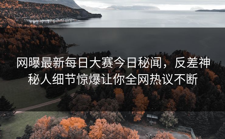 网曝最新每日大赛今日秘闻，反差神秘人细节惊爆让你全网热议不断