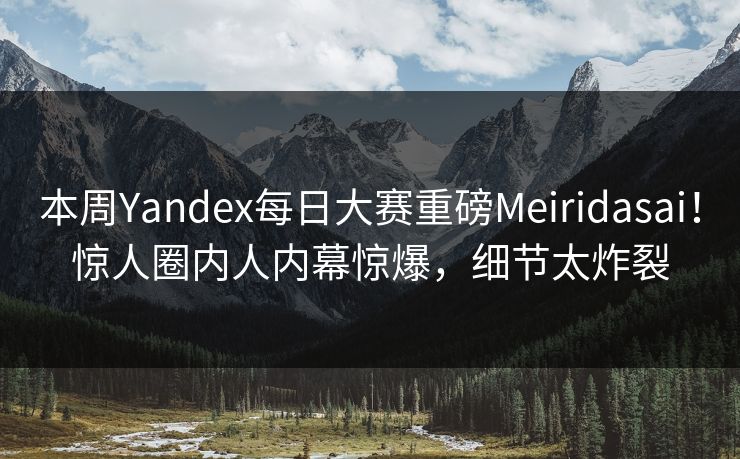 本周Yandex每日大赛重磅Meiridasai！惊人圈内人内幕惊爆，细节太炸裂