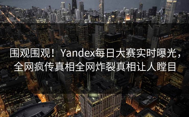 围观围观！Yandex每日大赛实时曝光，全网疯传真相全网炸裂真相让人瞠目