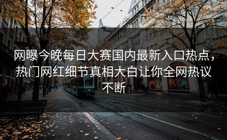网曝今晚每日大赛国内最新入口热点，热门网红细节真相大白让你全网热议不断