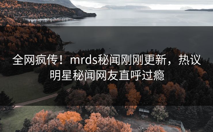 全网疯传！mrds秘闻刚刚更新，热议明星秘闻网友直呼过瘾
