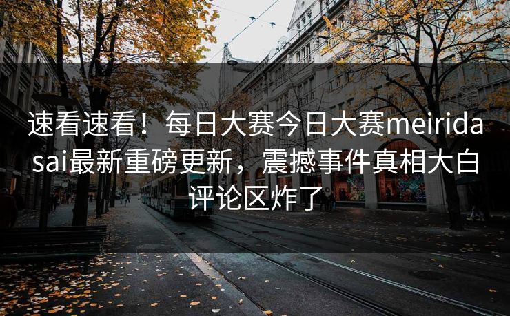 速看速看！每日大赛今日大赛meiridasai最新重磅更新，震撼事件真相大白评论区炸了