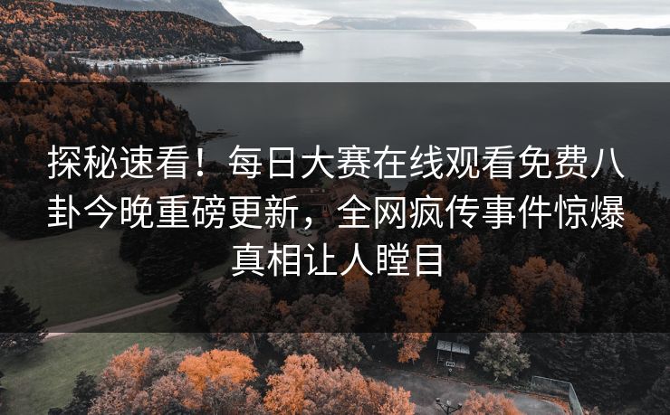 探秘速看！每日大赛在线观看免费八卦今晚重磅更新，全网疯传事件惊爆真相让人瞠目