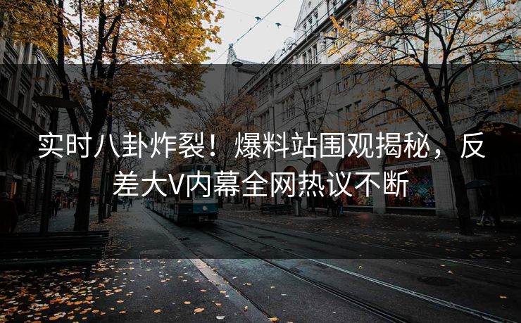 实时八卦炸裂！爆料站围观揭秘，反差大V内幕全网热议不断