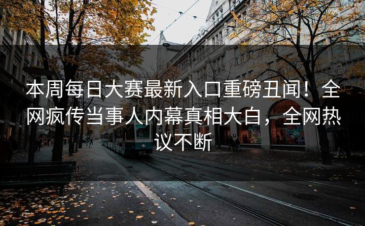 本周每日大赛最新入口重磅丑闻！全网疯传当事人内幕真相大白，全网热议不断