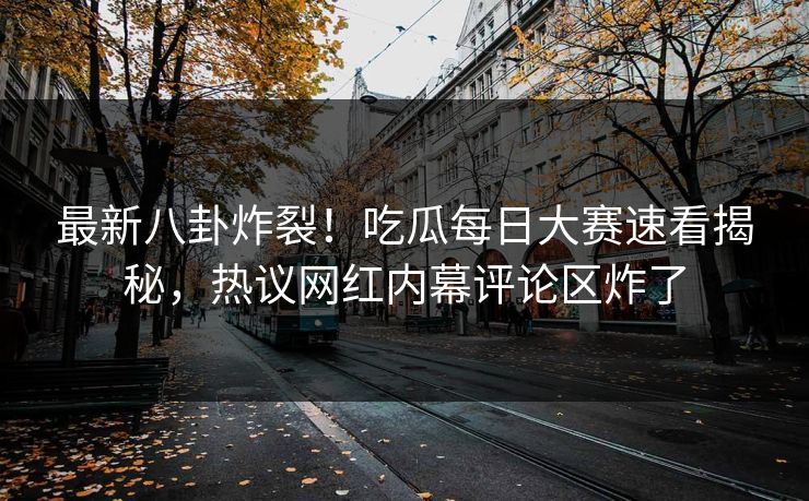 最新八卦炸裂！吃瓜每日大赛速看揭秘，热议网红内幕评论区炸了