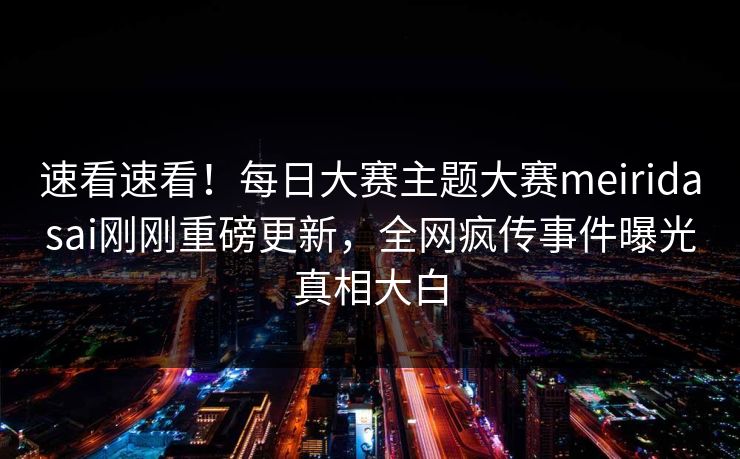 速看速看！每日大赛主题大赛meiridasai刚刚重磅更新，全网疯传事件曝光真相大白