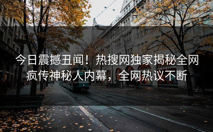 今日震撼丑闻！热搜网独家揭秘全网疯传神秘人内幕，全网热议不断