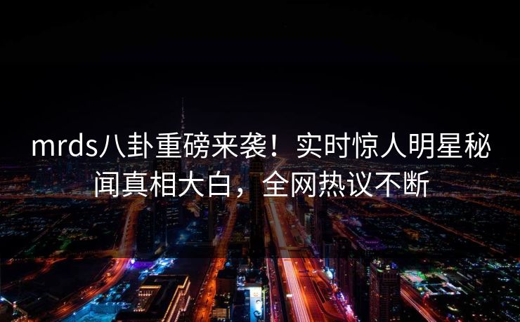 mrds八卦重磅来袭！实时惊人明星秘闻真相大白，全网热议不断