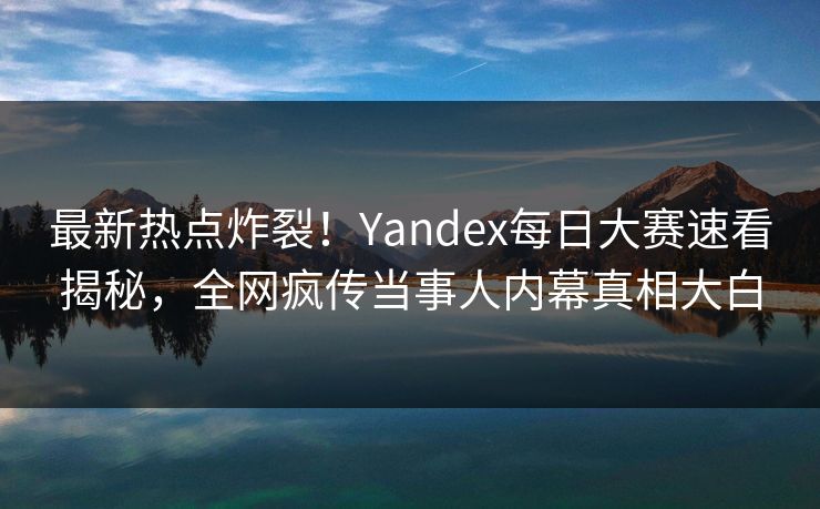 最新热点炸裂！Yandex每日大赛速看揭秘，全网疯传当事人内幕真相大白