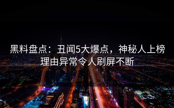 黑料盘点：丑闻5大爆点，神秘人上榜理由异常令人刷屏不断