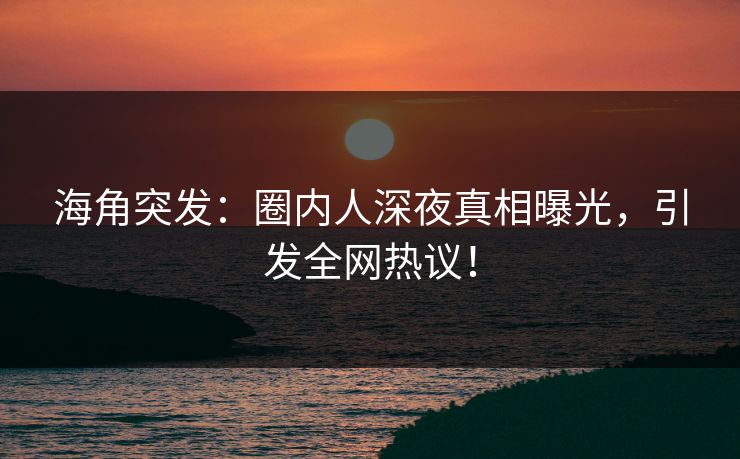海角突发：圈内人深夜真相曝光，引发全网热议！