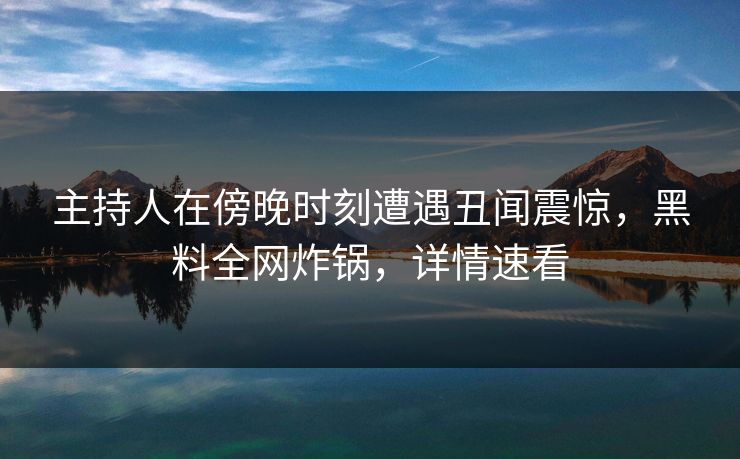 主持人在傍晚时刻遭遇丑闻震惊，黑料全网炸锅，详情速看