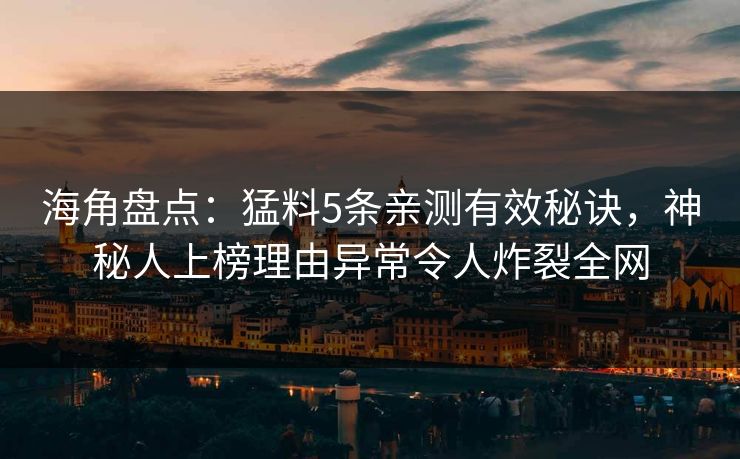 海角盘点：猛料5条亲测有效秘诀，神秘人上榜理由异常令人炸裂全网
