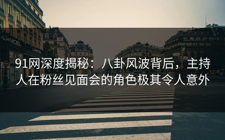 91网深度揭秘：八卦风波背后，主持人在粉丝见面会的角色极其令人意外