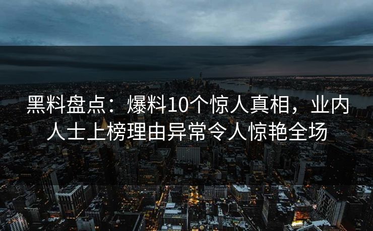 黑料盘点：爆料10个惊人真相，业内人士上榜理由异常令人惊艳全场