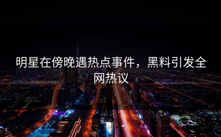 明星在傍晚遇热点事件，黑料引发全网热议