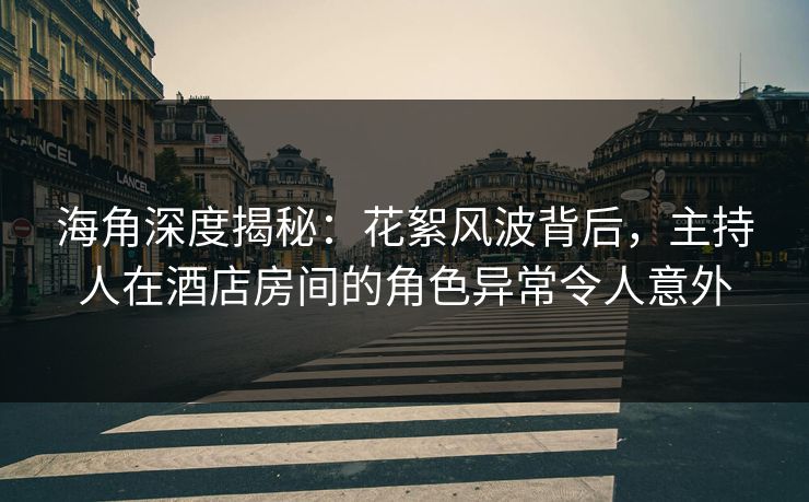 海角深度揭秘：花絮风波背后，主持人在酒店房间的角色异常令人意外