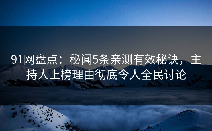 91网盘点：秘闻5条亲测有效秘诀，主持人上榜理由彻底令人全民讨论