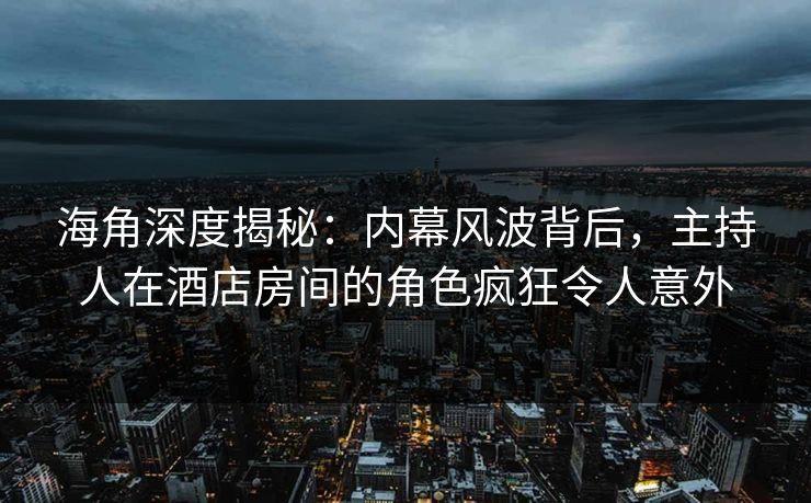 海角深度揭秘：内幕风波背后，主持人在酒店房间的角色疯狂令人意外