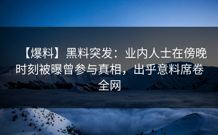【爆料】黑料突发：业内人士在傍晚时刻被曝曾参与真相，出乎意料席卷全网