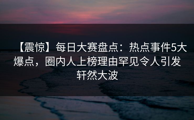【震惊】每日大赛盘点：热点事件5大爆点，圈内人上榜理由罕见令人引发轩然大波