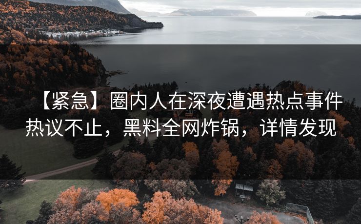【紧急】圈内人在深夜遭遇热点事件热议不止，黑料全网炸锅，详情发现