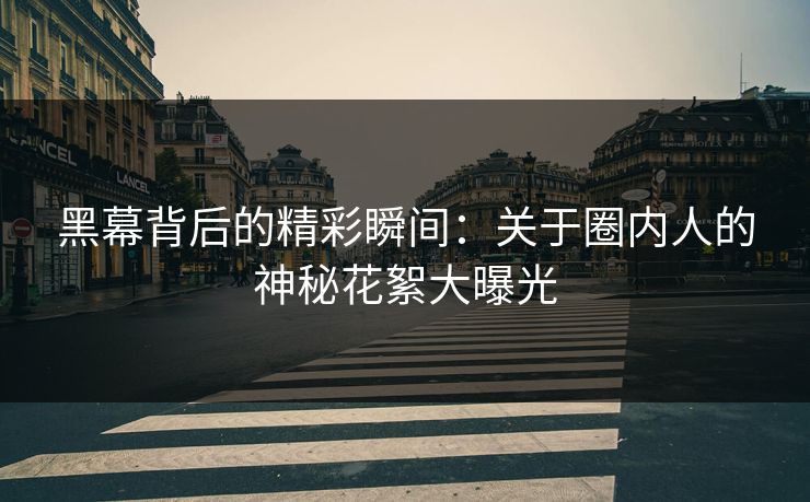 黑幕背后的精彩瞬间：关于圈内人的神秘花絮大曝光