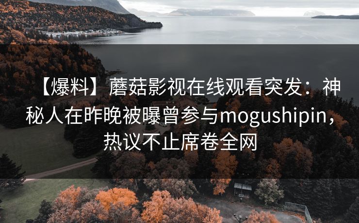 【爆料】蘑菇影视在线观看突发：神秘人在昨晚被曝曾参与mogushipin，热议不止席卷全网