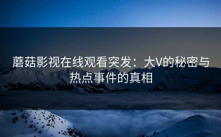 蘑菇影视在线观看突发：大V的秘密与热点事件的真相