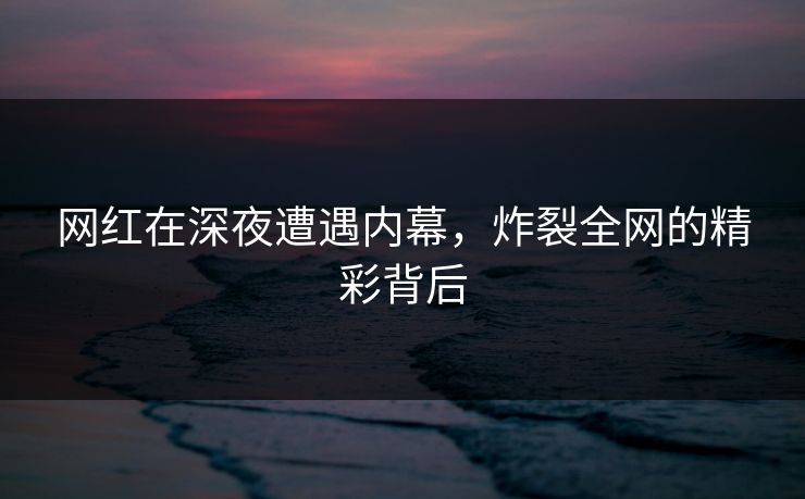 网红在深夜遭遇内幕，炸裂全网的精彩背后