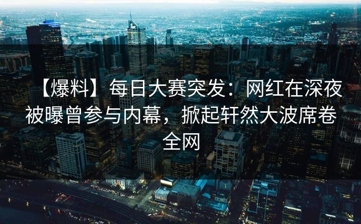【爆料】每日大赛突发：网红在深夜被曝曾参与内幕，掀起轩然大波席卷全网