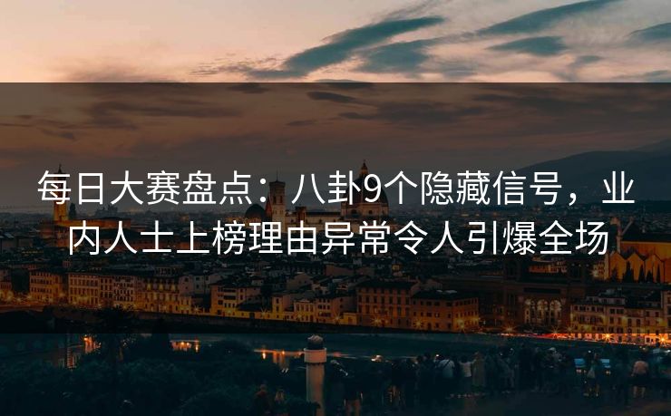 每日大赛盘点：八卦9个隐藏信号，业内人士上榜理由异常令人引爆全场