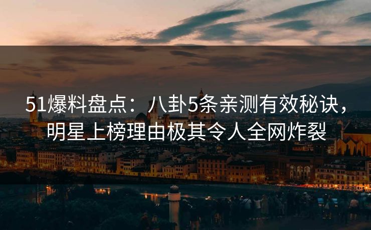 51爆料盘点：八卦5条亲测有效秘诀，明星上榜理由极其令人全网炸裂