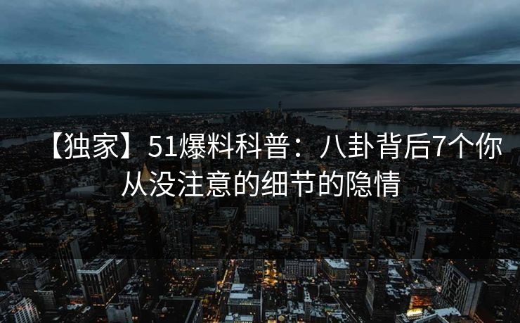 【独家】51爆料科普：八卦背后7个你从没注意的细节的隐情