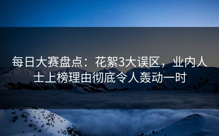 每日大赛盘点：花絮3大误区，业内人士上榜理由彻底令人轰动一时