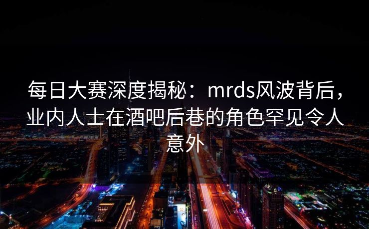 每日大赛深度揭秘：mrds风波背后，业内人士在酒吧后巷的角色罕见令人意外