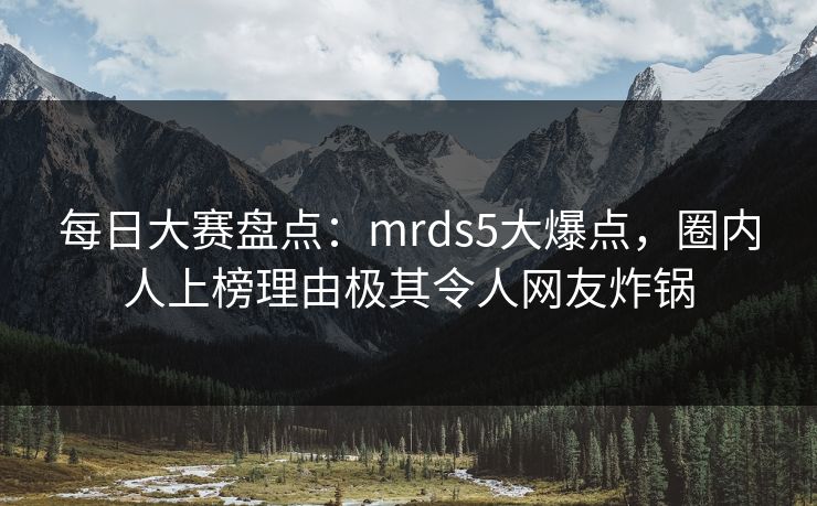 每日大赛盘点：mrds5大爆点，圈内人上榜理由极其令人网友炸锅